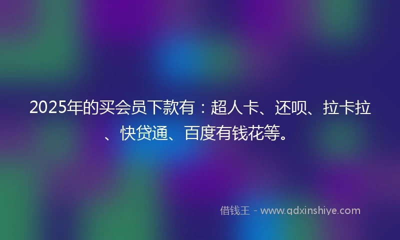 2025年的买会员下款有：超人卡、还呗、拉卡拉、快贷通、百度有钱花等。
