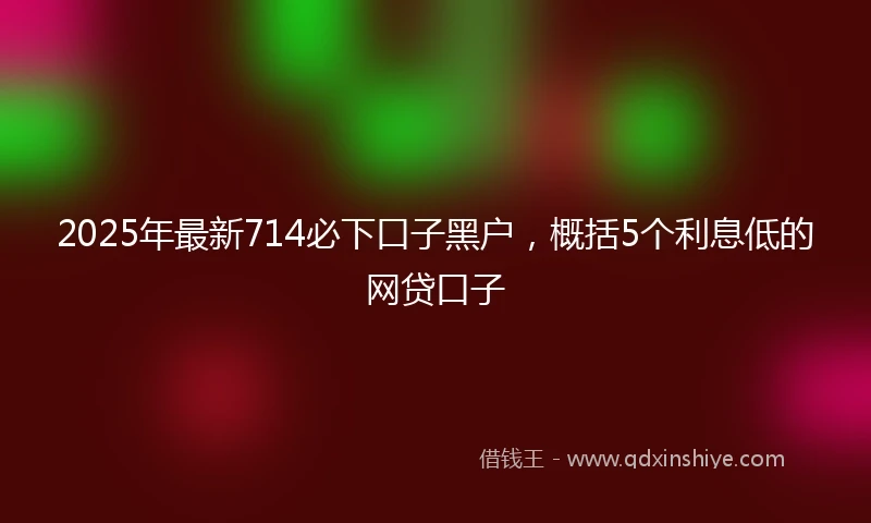 2025年最新714必下口子黑户，概括5个利息低的网贷口子