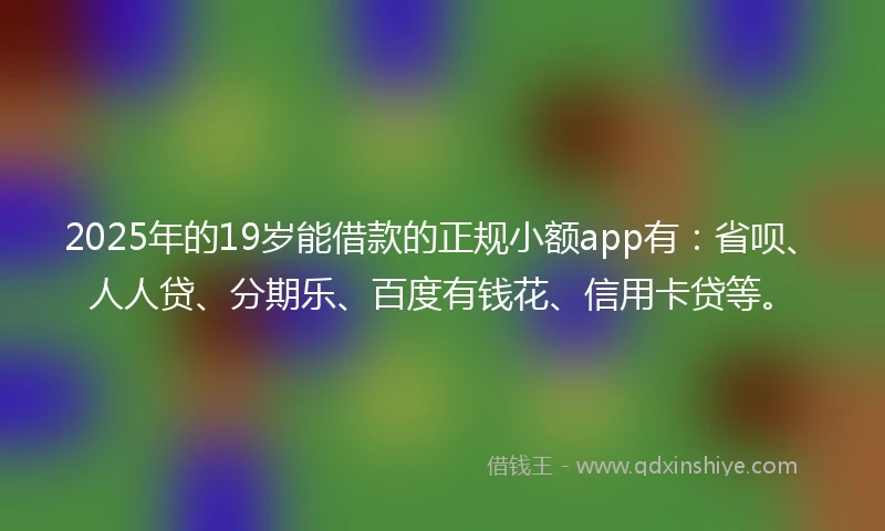 2025年的19岁能借款的正规小额app有：省呗、人人贷、分期乐、百度有钱花、信用卡贷等。