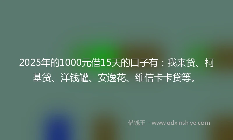 2025年的1000元借15天的口子有：我来贷、柯基贷、洋钱罐、安逸花、维信卡卡贷等。