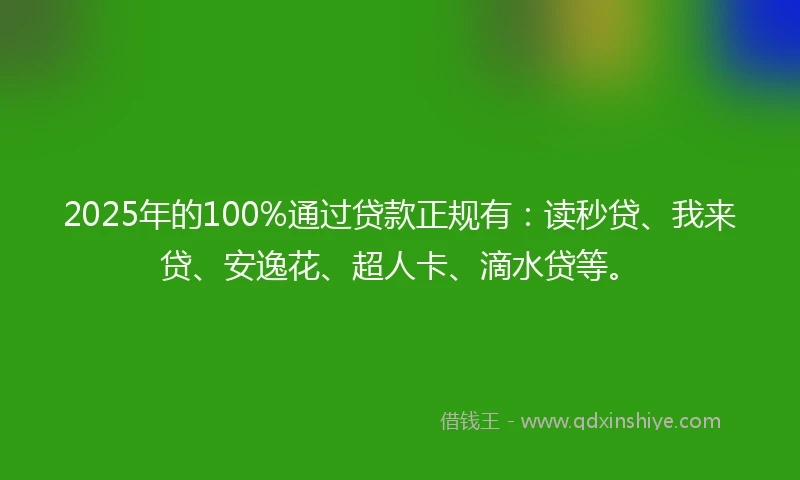 2025年的100%通过贷款正规有：读秒贷、我来贷、安逸花、超人卡、滴水贷等。