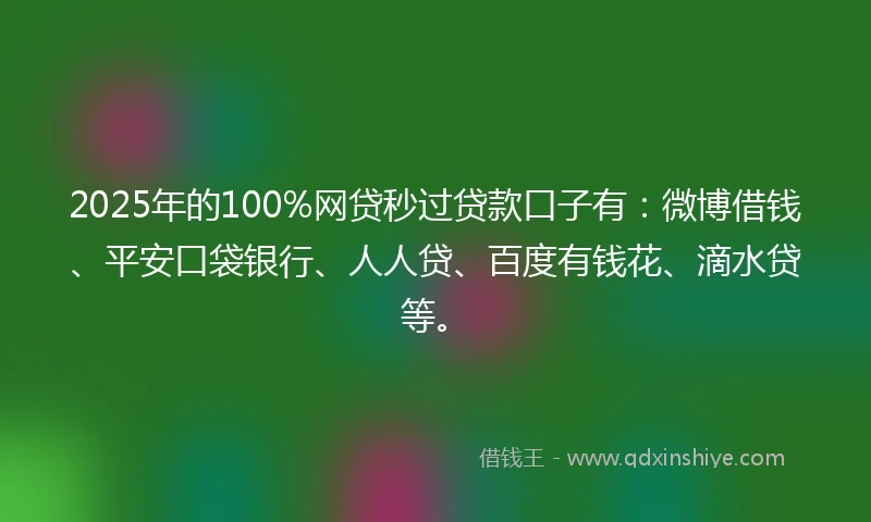2025年的100%网贷秒过贷款口子有：微博借钱、平安口袋银行、人人贷、百度有钱花、滴水贷等。