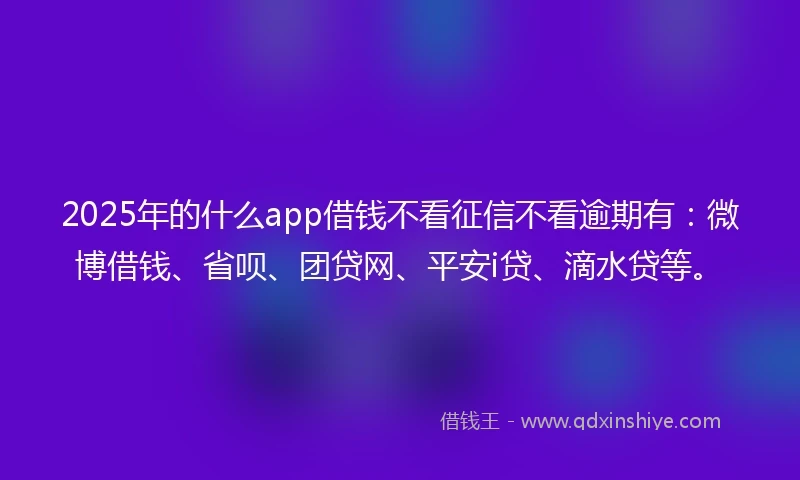 2025年的什么app借钱不看征信不看逾期有：微博借钱、省呗、团贷网、平安i贷、滴水贷等。