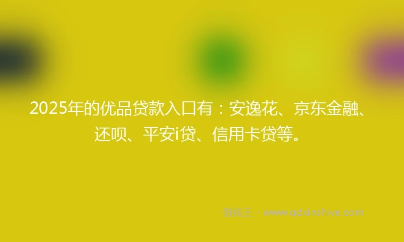 2025年的优品贷款入口有：安逸花、京东金融、还呗、平安i贷、信用卡贷等。