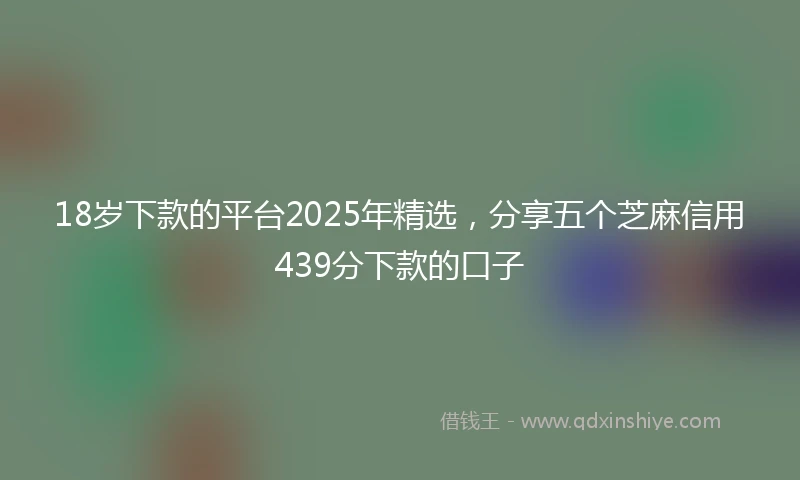 18岁下款的平台2025年精选，分享五个芝麻信用439分下款的口子
