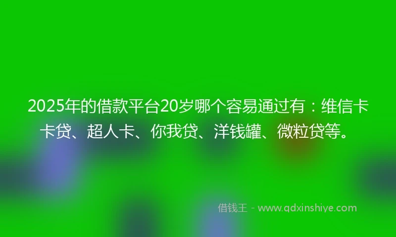 2025年的借款平台20岁哪个容易通过有：维信卡卡贷、超人卡、你我贷、洋钱罐、微粒贷等。