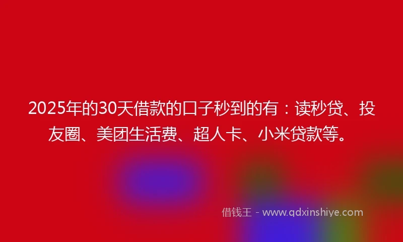2025年的30天借款的口子秒到的有：读秒贷、投友圈、美团生活费、超人卡、小米贷款等。