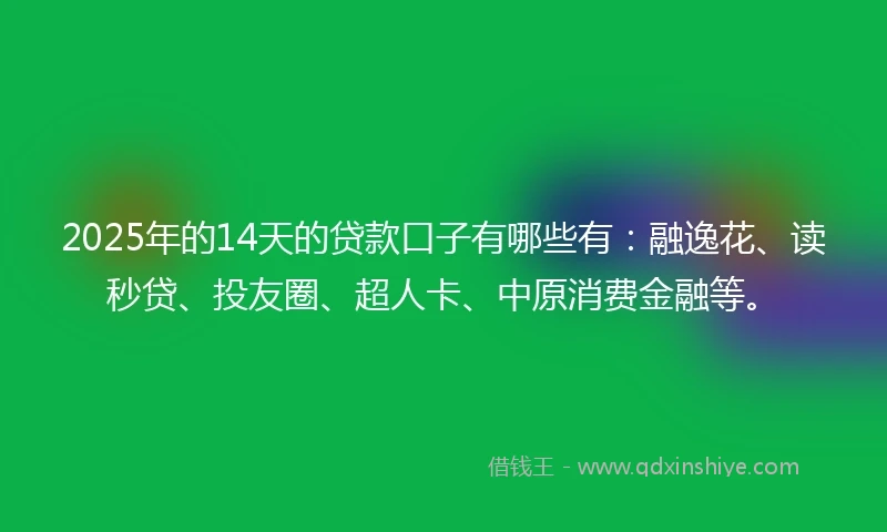 2025年的14天的贷款口子有哪些有：融逸花、读秒贷、投友圈、超人卡、中原消费金融等。