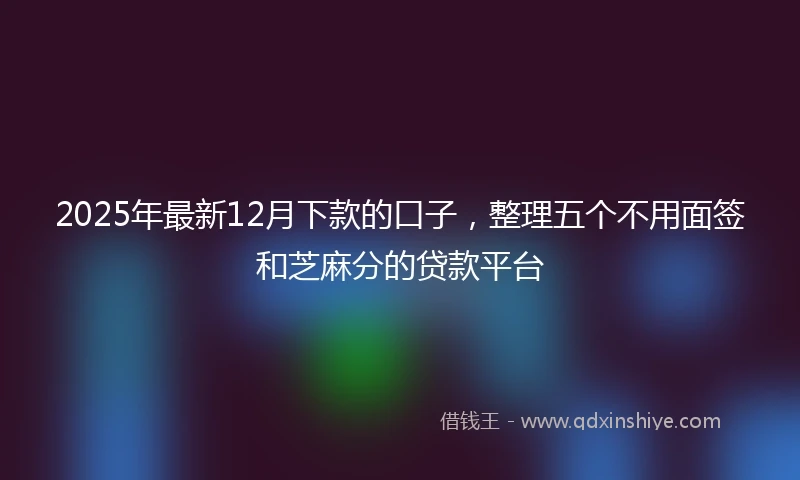 2025年最新12月下款的口子，整理五个不用面签和芝麻分的贷款平台