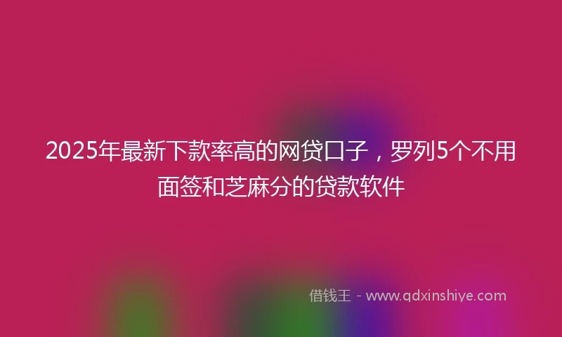 2025年最新下款率高的网贷口子，罗列5个不用面签和芝麻分的贷款软件