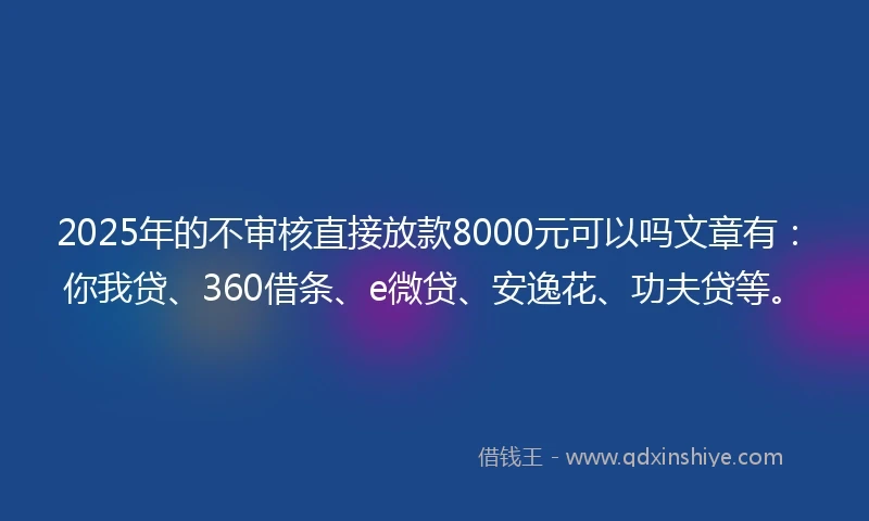 2025年的不审核直接放款8000元可以吗文章有：你我贷、360借条、e微贷、安逸花、功夫贷等。