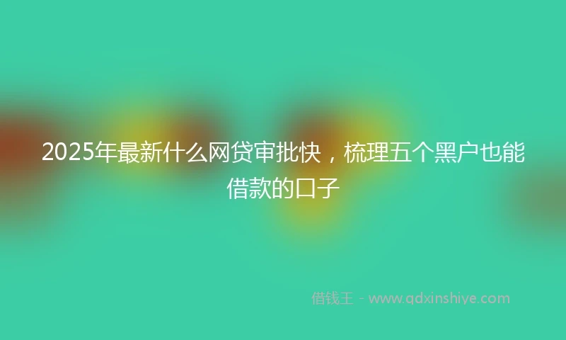 2025年最新什么网贷审批快，梳理五个黑户也能借款的口子