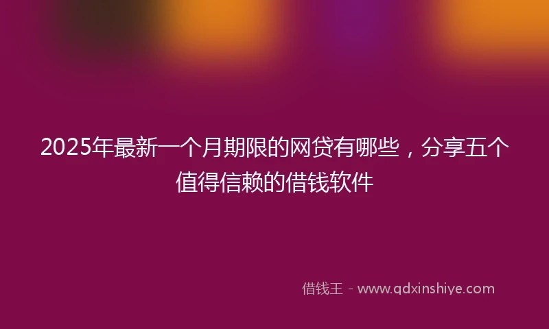 2025年最新一个月期限的网贷有哪些，分享五个值得信赖的借钱软件