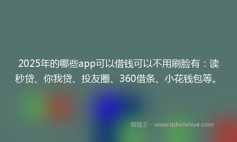 2025年的哪些app可以借钱可以不用刷脸有：读秒贷、你我贷、投友圈、360借条、小花钱包等。