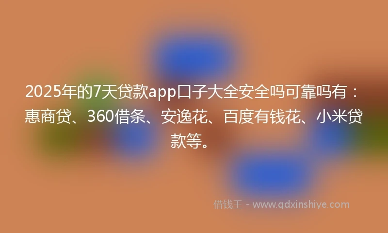 2025年的7天贷款app口子大全安全吗可靠吗有：惠商贷、360借条、安逸花、百度有钱花、小米贷款等。