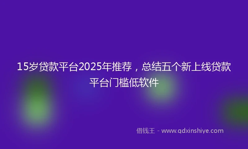 15岁贷款平台2025年推荐，总结五个新上线贷款平台门槛低软件