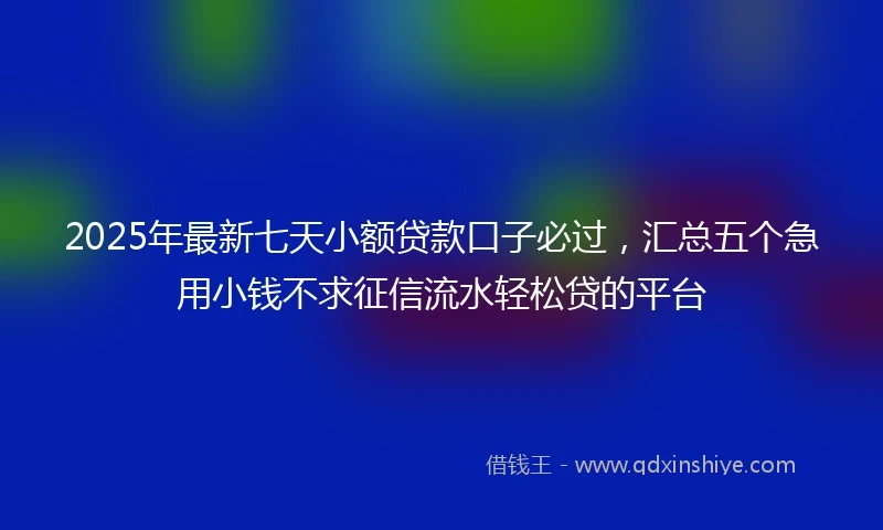 2025年最新七天小额贷款口子必过，汇总五个急用小钱不求征信流水轻松贷的平台