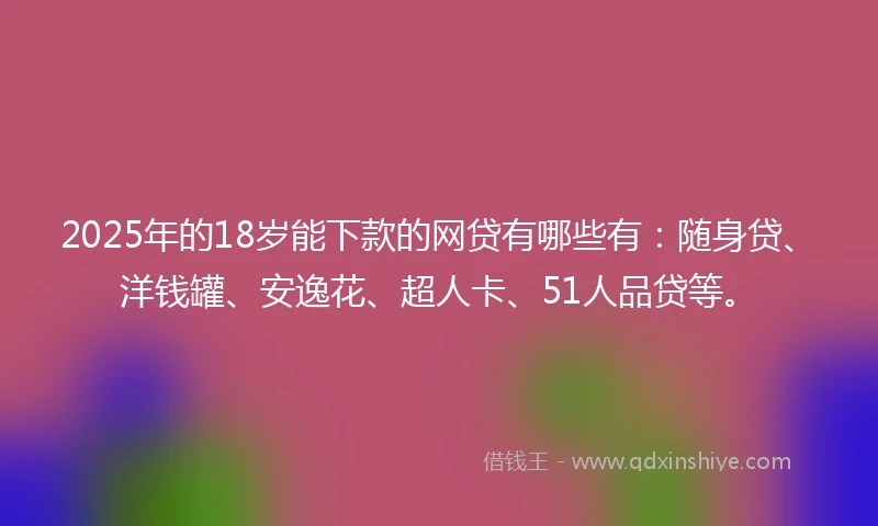 2025年的18岁能下款的网贷有哪些有：随身贷、洋钱罐、安逸花、超人卡、51人品贷等。