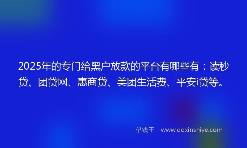 2025年的专门给黑户放款的平台有哪些有：读秒贷、团贷网、惠商贷、美团生活费、平安i贷等。
