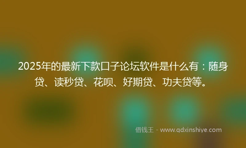 2025年的最新下款口子论坛软件是什么有：随身贷、读秒贷、花呗、好期贷、功夫贷等。