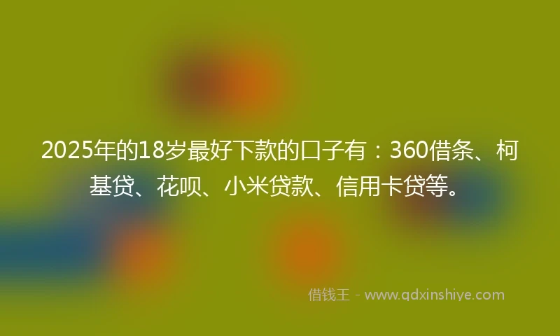 2025年的18岁最好下款的口子有：360借条、柯基贷、花呗、小米贷款、信用卡贷等。