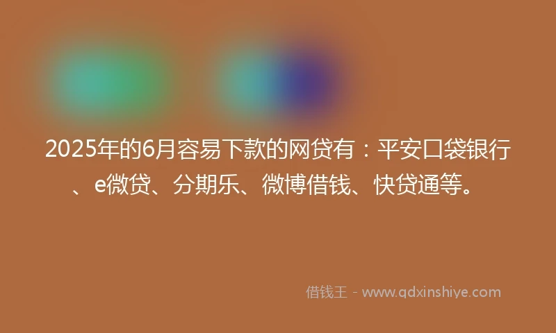 2025年的6月容易下款的网贷有：平安口袋银行、e微贷、分期乐、微博借钱、快贷通等。