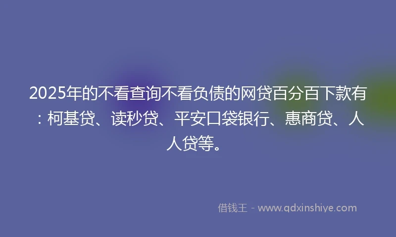 2025年的不看查询不看负债的网贷百分百下款有：柯基贷、读秒贷、平安口袋银行、惠商贷、人人贷等。
