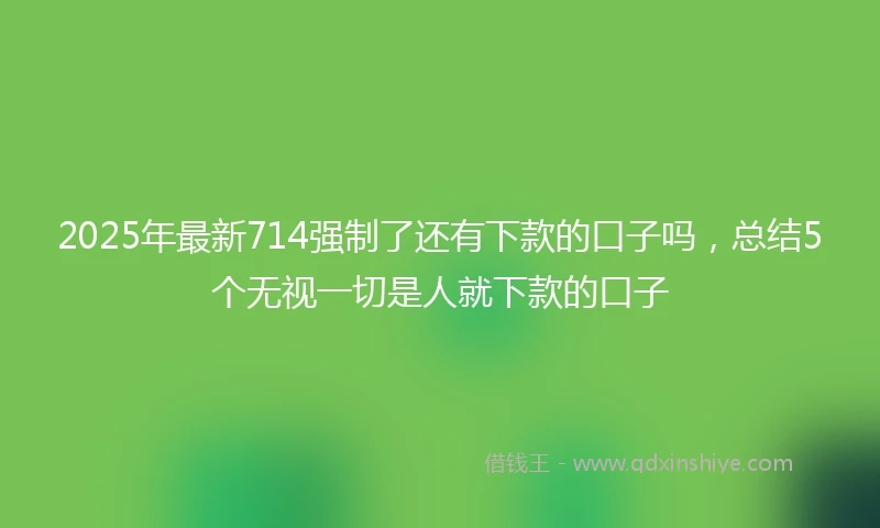 2025年最新714强制了还有下款的口子吗，总结5个无视一切是人就下款的口子