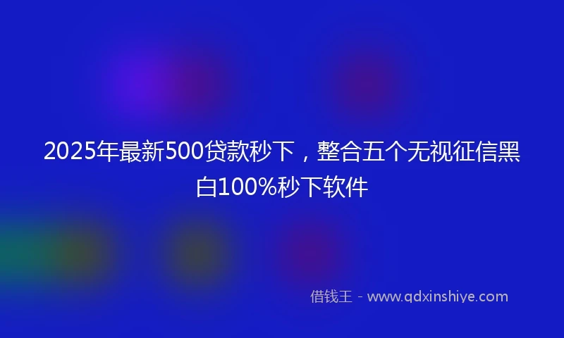 2025年最新500贷款秒下，整合五个无视征信黑白100%秒下软件