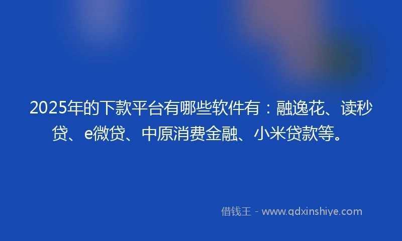 2025年的下款平台有哪些软件有：融逸花、读秒贷、e微贷、中原消费金融、小米贷款等。