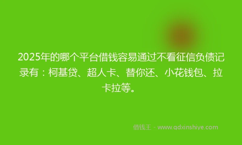 2025年的哪个平台借钱容易通过不看征信负债记录有：柯基贷、超人卡、替你还、小花钱包、拉卡拉等。