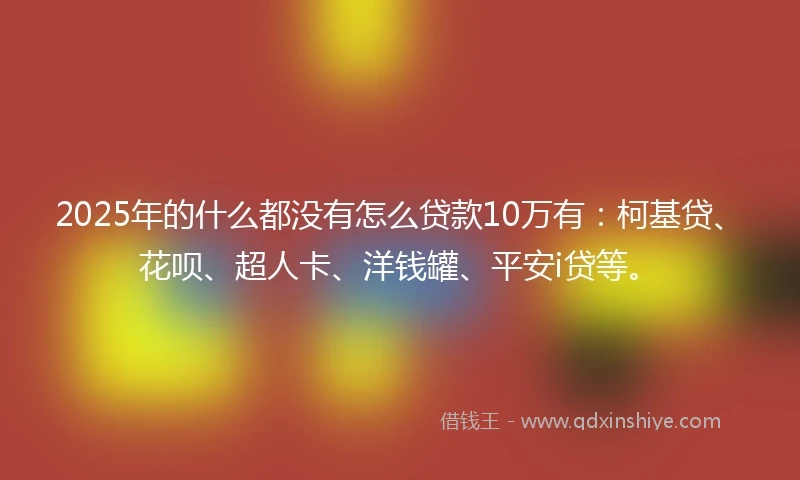 2025年的什么都没有怎么贷款10万有：柯基贷、花呗、超人卡、洋钱罐、平安i贷等。