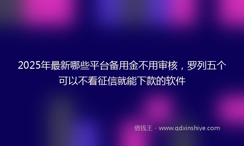 2025年最新哪些平台备用金不用审核，罗列五个可以不看征信就能下款的软件