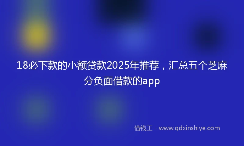 18必下款的小额贷款2025年推荐，汇总五个芝麻分负面借款的app