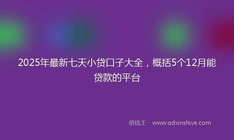 2025年最新七天小贷口子大全，概括5个12月能贷款的平台