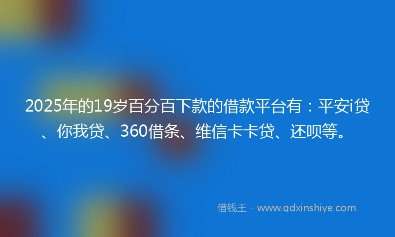 2025年的19岁百分百下款的借款平台有：平安i贷、你我贷、360借条、维信卡卡贷、还呗等。