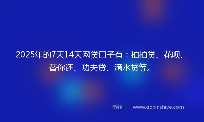 2025年的7天14天网贷口子有：拍拍贷、花呗、替你还、功夫贷、滴水贷等。