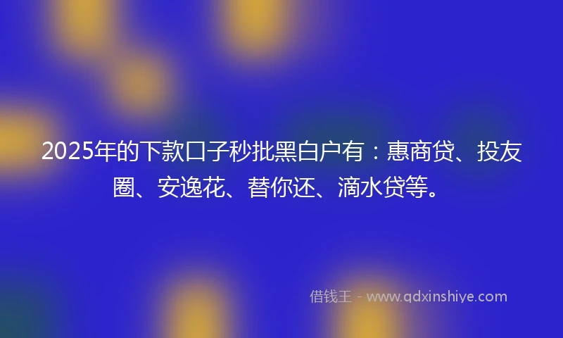 2025年的下款口子秒批黑白户有：惠商贷、投友圈、安逸花、替你还、滴水贷等。