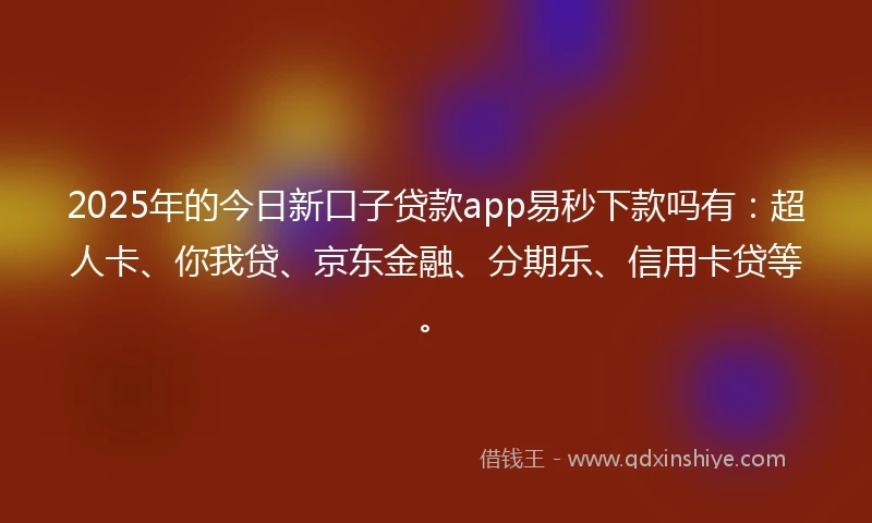 2025年的今日新口子贷款app易秒下款吗有：超人卡、你我贷、京东金融、分期乐、信用卡贷等。