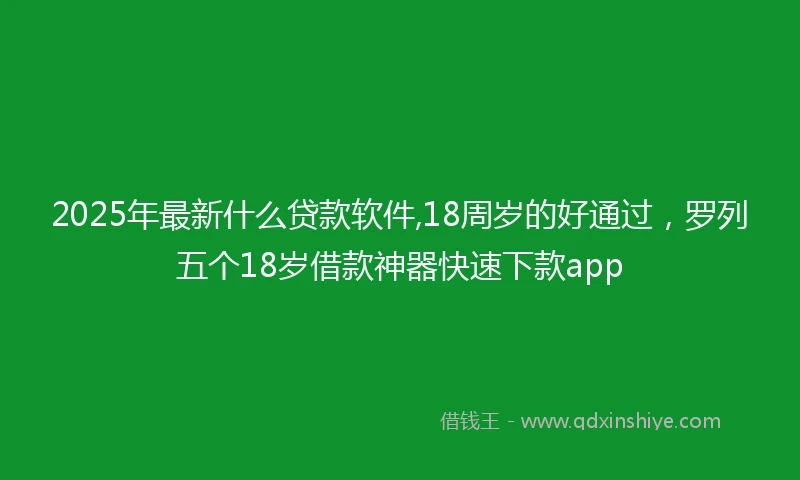 2025年最新什么贷款软件,18周岁的好通过，罗列五个18岁借款神器快速下款app