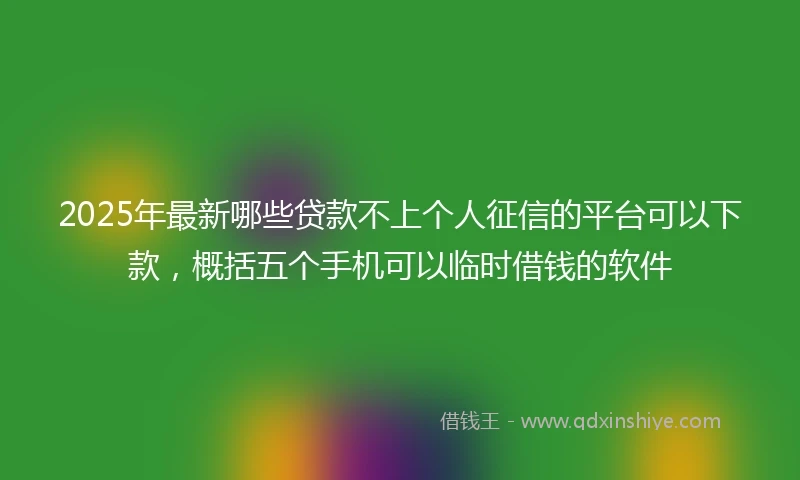 2025年最新哪些贷款不上个人征信的平台可以下款，概括五个手机可以临时借钱的软件
