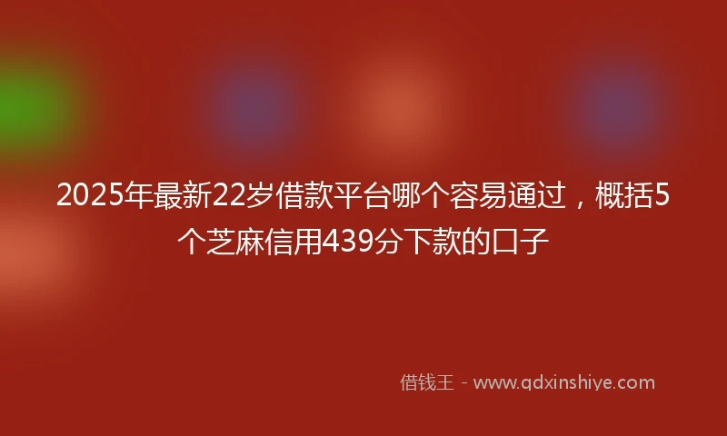 2025年最新22岁借款平台哪个容易通过，概括5个芝麻信用439分下款的口子