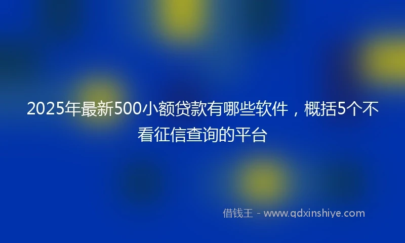 2025年最新500小额贷款有哪些软件，概括5个不看征信查询的平台
