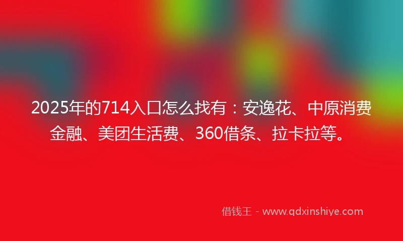 2025年的714入口怎么找有：安逸花、中原消费金融、美团生活费、360借条、拉卡拉等。