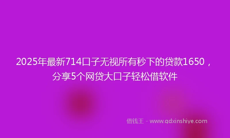 2025年最新714口子无视所有秒下的贷款1650，分享5个网贷大口子轻松借软件