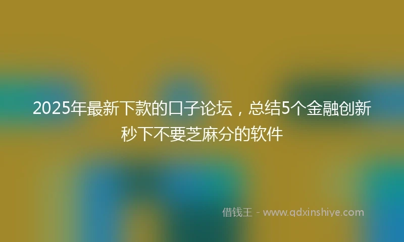 2025年最新下款的口子论坛，总结5个金融创新秒下不要芝麻分的软件