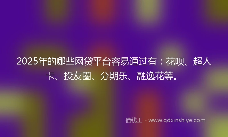 2025年的哪些网贷平台容易通过有：花呗、超人卡、投友圈、分期乐、融逸花等。