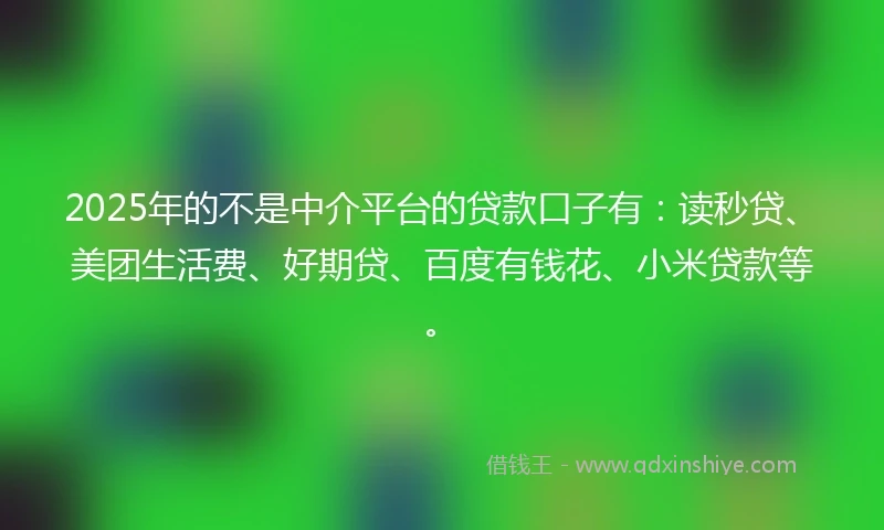 2025年的不是中介平台的贷款口子有：读秒贷、美团生活费、好期贷、百度有钱花、小米贷款等。