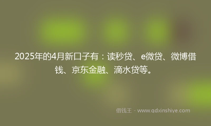 2025年的4月新口子有：读秒贷、e微贷、微博借钱、京东金融、滴水贷等。