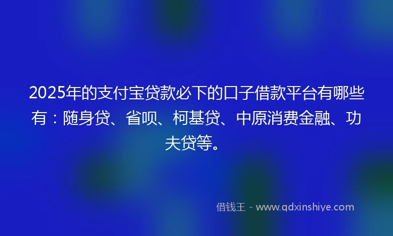 2025年的支付宝贷款必下的口子借款平台有哪些有：随身贷、省呗、柯基贷、中原消费金融、功夫贷等。